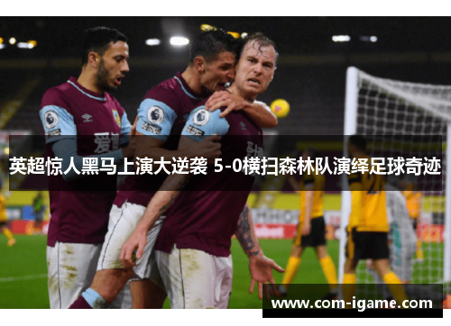 英超惊人黑马上演大逆袭 5-0横扫森林队演绎足球奇迹 英超惊人黑马上演大逆袭 5-0横扫森林队演绎足球奇迹