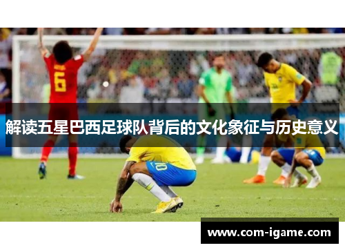 解读五星巴西足球队背后的文化象征与历史意义