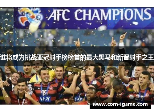 谁将成为挑战亚冠射手榜榜首的最大黑马和新晋射手之王