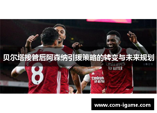 贝尔塔接管后阿森纳引援策略的转变与未来规划