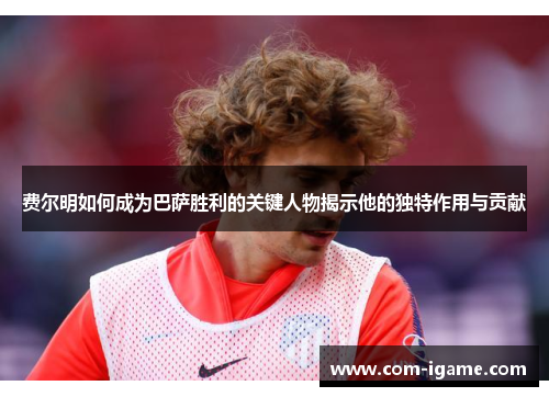 费尔明如何成为巴萨胜利的关键人物揭示他的独特作用与贡献