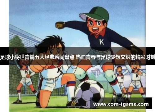 足球小将世青篇五大经典瞬间盘点 热血青春与足球梦想交织的精彩时刻