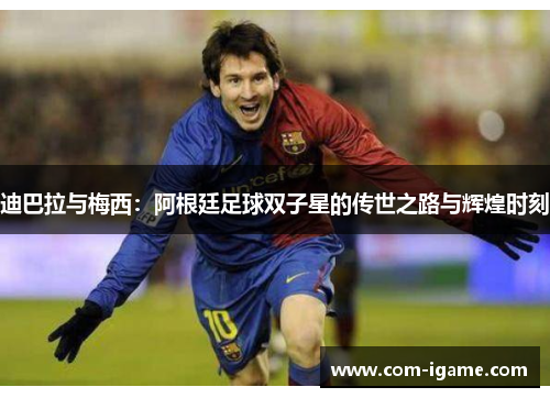 迪巴拉与梅西：阿根廷足球双子星的传世之路与辉煌时刻