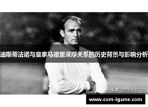 迪斯蒂法诺与皇家马德里深厚关系的历史背景与影响分析