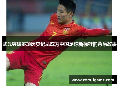 武磊突破多项历史记录成为中国足球新标杆的背后故事 武磊突破多项历史记录成为中国足球新标杆的背后故事