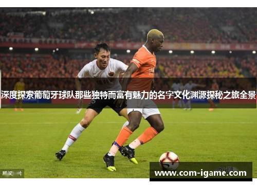 深度探索葡萄牙球队那些独特而富有魅力的名字文化渊源探秘之旅全景 深度探索葡萄牙球队那些独特而富有魅力的名字文化渊源探秘之旅全景