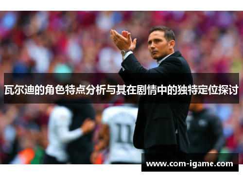 瓦尔迪的角色特点分析与其在剧情中的独特定位探讨