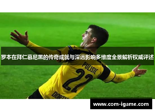 罗本在拜仁慕尼黑的传奇成就与深远影响多维度全景解析权威评述 罗本在拜仁慕尼黑的传奇成就与深远影响多维度全景解析权威评述