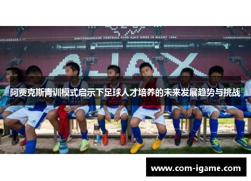 阿贾克斯青训模式启示下足球人才培养的未来发展趋势与挑战 阿贾克斯青训模式启示下足球人才培养的未来发展趋势与挑战