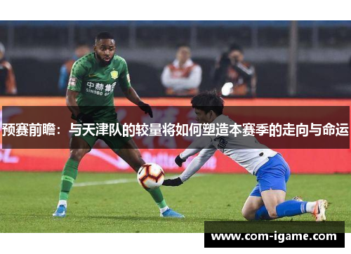 预赛前瞻：与天津队的较量将如何塑造本赛季的走向与命运