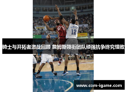 骑士与开拓者激战回顾 詹姆斯领衔团队顽强抗争终究惜败