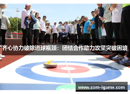 齐心协力破除进球瓶颈：团结合作助力攻坚突破困境