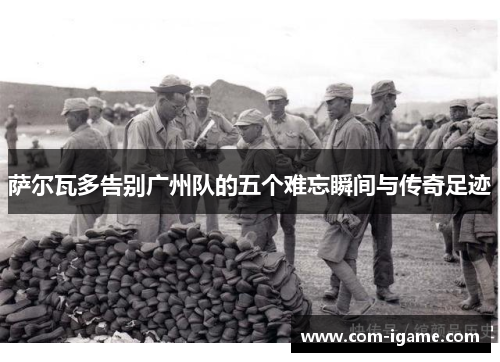 萨尔瓦多告别广州队的五个难忘瞬间与传奇足迹 萨尔瓦多告别广州队的五个难忘瞬间与传奇足迹