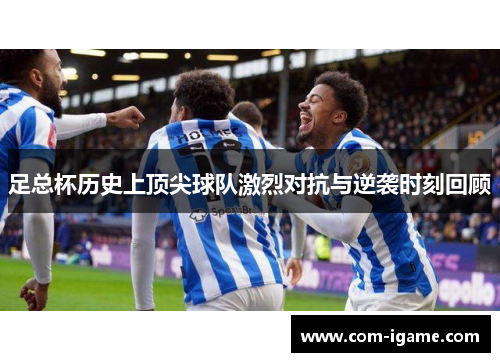 足总杯历史上顶尖球队激烈对抗与逆袭时刻回顾