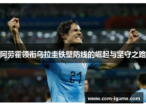 阿劳霍领衔乌拉圭铁壁防线的崛起与坚守之路 阿劳霍领衔乌拉圭铁壁防线的崛起与坚守之路