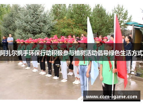 阿扎尔携手环保行动积极参与植树活动倡导绿色生活方式 阿扎尔携手环保行动积极参与植树活动倡导绿色生活方式