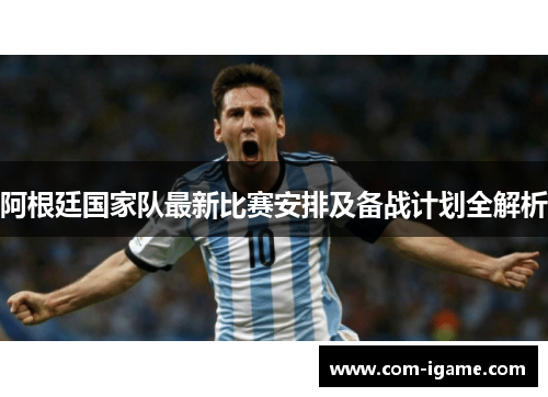 阿根廷国家队最新比赛安排及备战计划全解析
