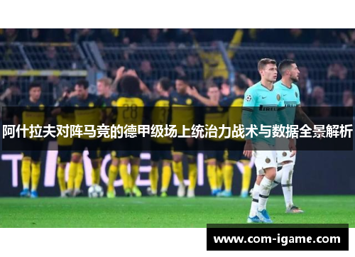 阿什拉夫对阵马竞的德甲级场上统治力战术与数据全景解析