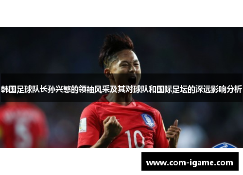 韩国足球队长孙兴慜的领袖风采及其对球队和国际足坛的深远影响分析