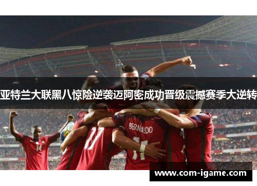 亚特兰大联黑八惊险逆袭迈阿密成功晋级震撼赛季大逆转