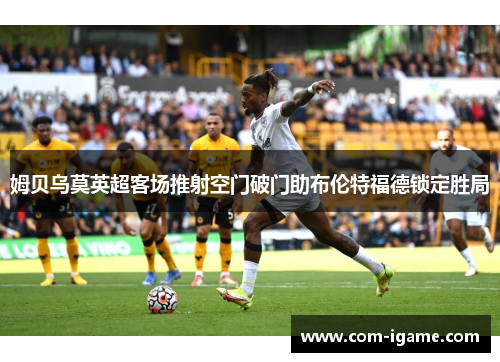 姆贝乌莫英超客场推射空门破门助布伦特福德锁定胜局