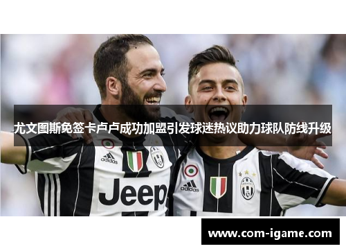 尤文图斯免签卡卢卢成功加盟引发球迷热议助力球队防线升级