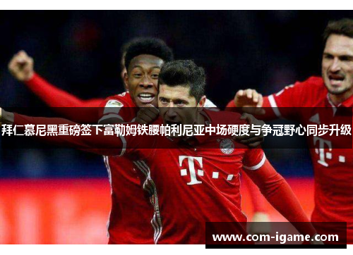 拜仁慕尼黑重磅签下富勒姆铁腰帕利尼亚中场硬度与争冠野心同步升级