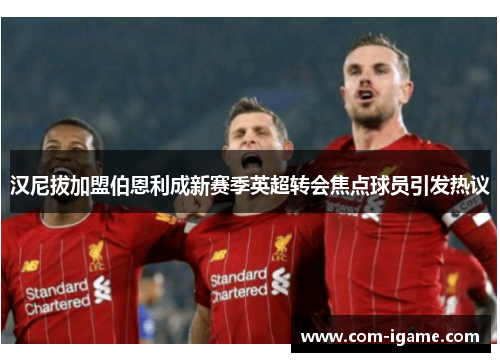 汉尼拔加盟伯恩利成新赛季英超转会焦点球员引发热议 汉尼拔加盟伯恩利成新赛季英超转会焦点球员引发热议