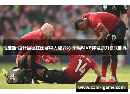 马库斯·拉什福德在比赛中大放异彩 荣膺MVP称号助力曼联制胜