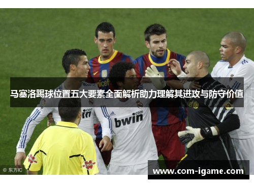 马塞洛踢球位置五大要素全面解析助力理解其进攻与防守价值