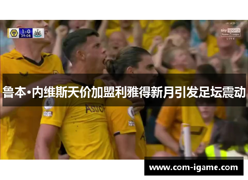 鲁本·内维斯天价加盟利雅得新月引发足坛震动