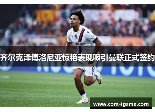 齐尔克泽博洛尼亚惊艳表现吸引曼联正式签约