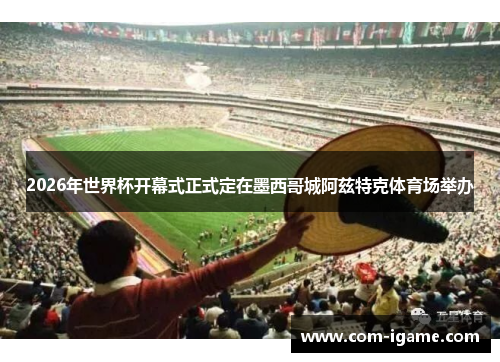 2026年世界杯开幕式正式定在墨西哥城阿兹特克体育场举办