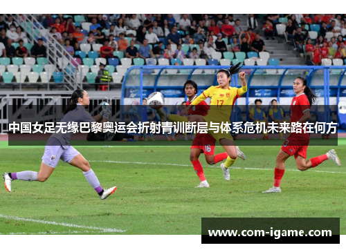 中国女足无缘巴黎奥运会折射青训断层与体系危机未来路在何方