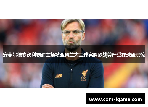 安菲尔德寒夜利物浦主场被亚特兰大三球完胜欧战尊严受挫球迷震惊